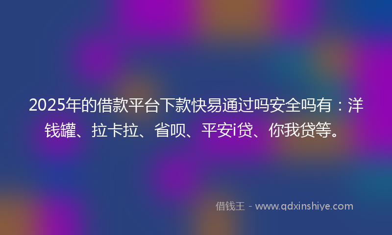 2025年的借款平台下款快易通过吗安全吗有：洋钱罐、拉卡拉、省呗、平安i贷、你我贷等。