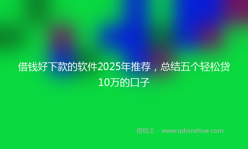 借钱好下款的软件2025年推荐，总结五个轻松贷10万的口子