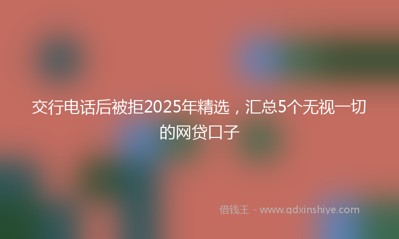 交行电话后被拒2025年精选，汇总5个无视一切的网贷口子
