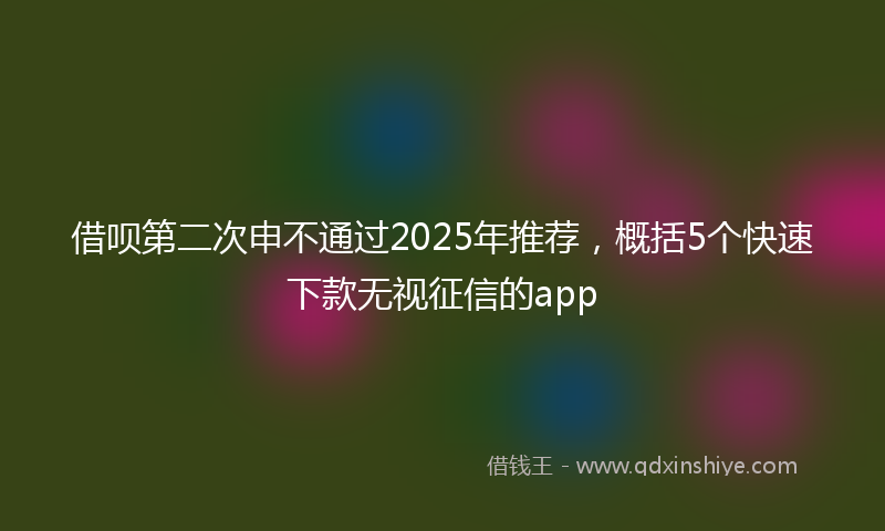 借呗第二次申不通过2025年推荐，概括5个快速下款无视征信的app
