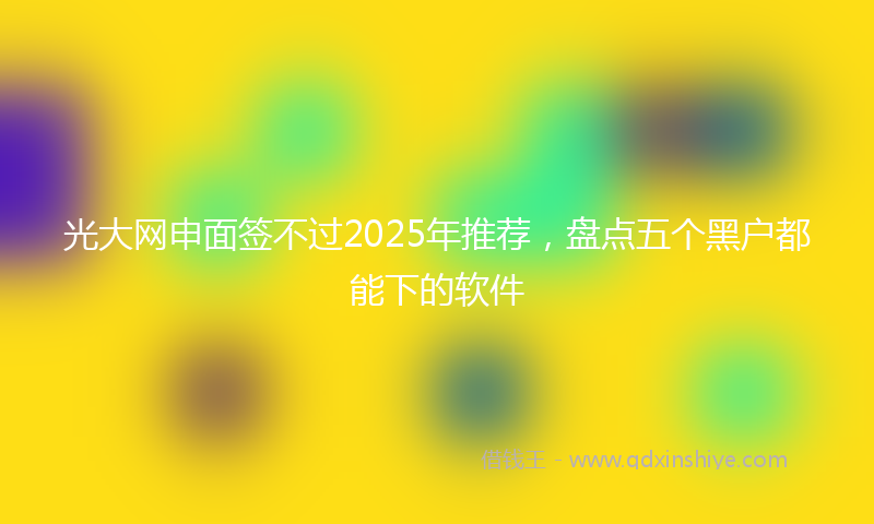 光大网申面签不过2025年推荐，盘点五个黑户都能下的软件