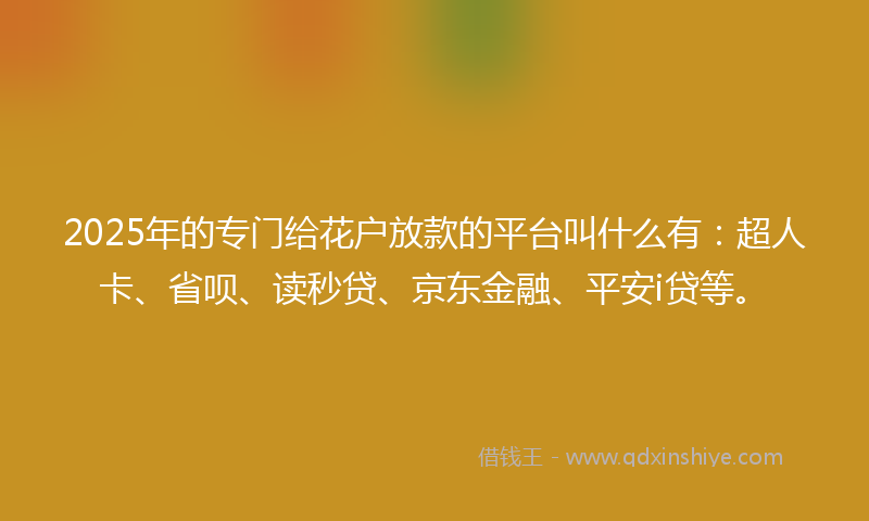 2025年的专门给花户放款的平台叫什么有：超人卡、省呗、读秒贷、京东金融、平安i贷等。