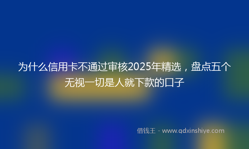 为什么信用卡不通过审核2025年精选,盘点五个无视一切是人就下款的口子