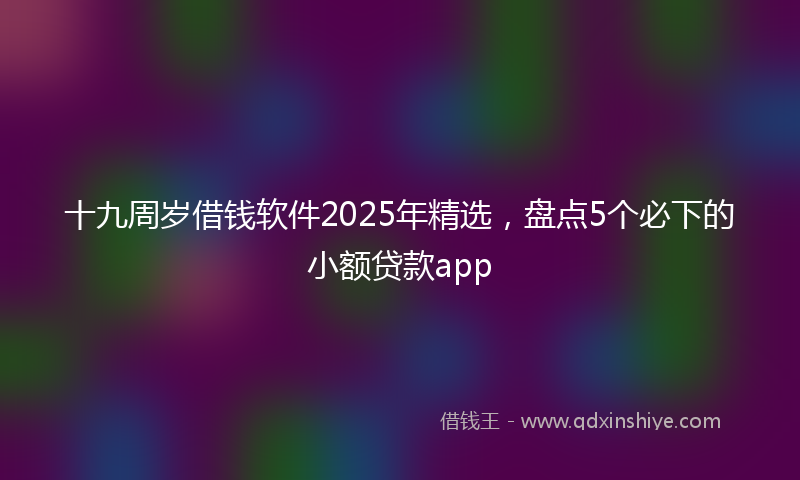 十九周岁借钱软件2025年精选，盘点5个必下的小额贷款app