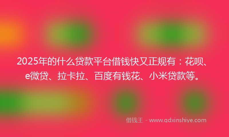 2025年的什么贷款平台借钱快又正规有：花呗、e微贷、拉卡拉、百度有钱花、小米贷款等。