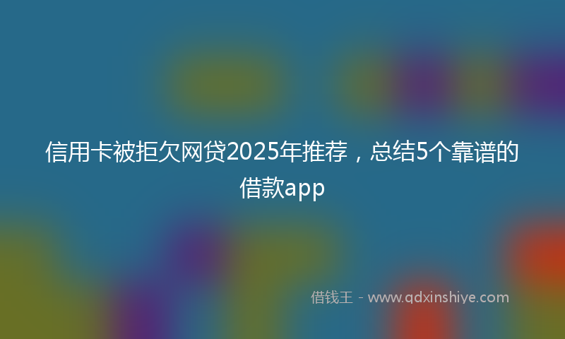 信用卡被拒欠网贷2025年推荐，总结5个靠谱的借款app