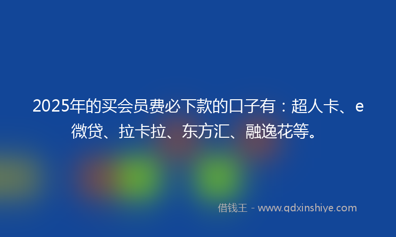 2025年的买会员费必下款的口子有：超人卡、e微贷、拉卡拉、东方汇、融逸花等。
