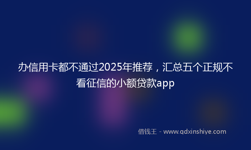 办信用卡都不通过2025年推荐，汇总五个正规不看征信的小额贷款app