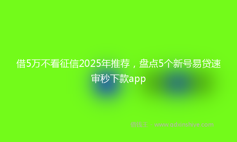 借5万不看征信2025年推荐，盘点5个新号易贷速审秒下款app