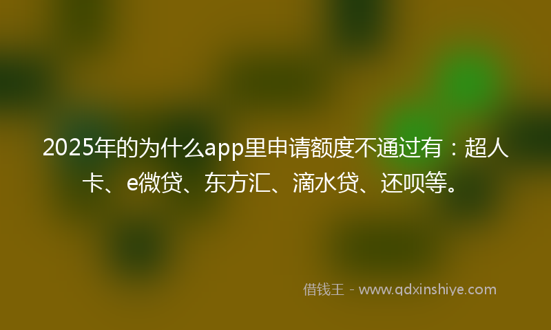2025年的为什么app里申请额度不通过有：超人卡、e微贷、东方汇、滴水贷、还呗等。