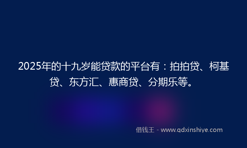 2025年的十九岁能贷款的平台有：拍拍贷、柯基贷、东方汇、惠商贷、分期乐等。