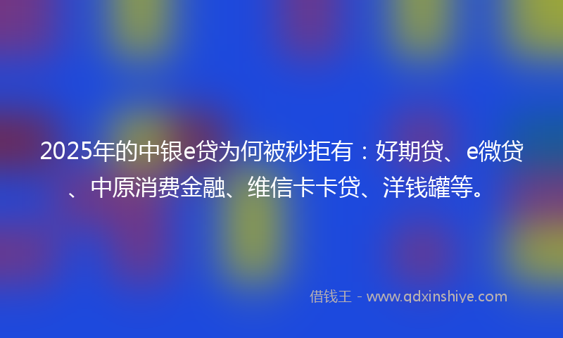 2025年的中银e贷为何被秒拒有：好期贷、e微贷、中原消费金融、维信卡卡贷、洋钱罐等。