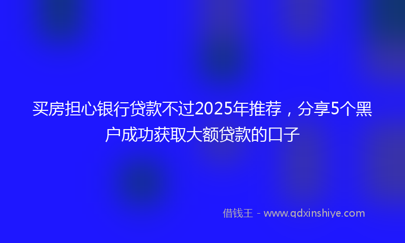 买房担心银行贷款不过2025年推荐，分享5个黑户成功获取大额贷款的口子