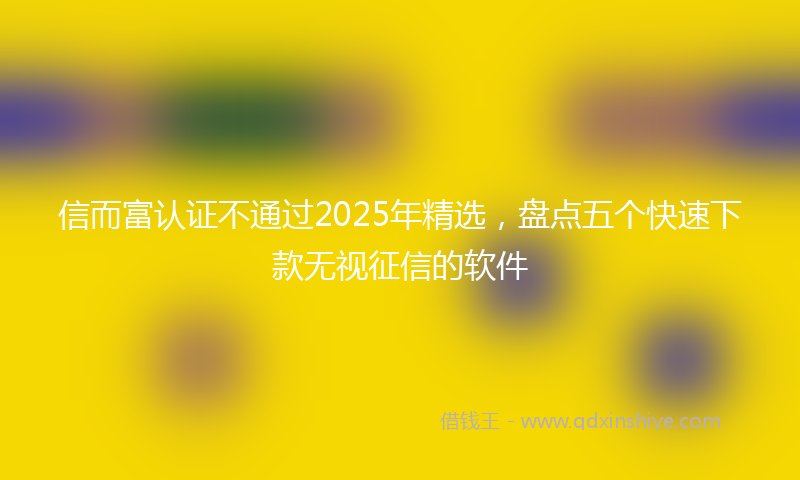 信而富认证不通过2025年精选，盘点五个快速下款无视征信的软件