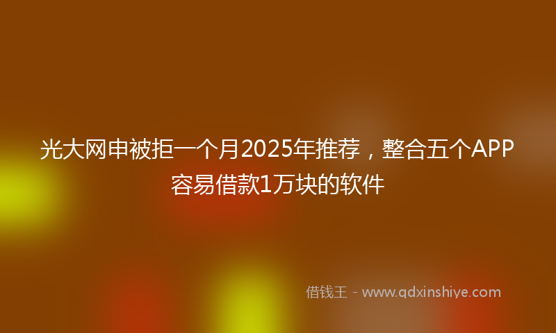 光大网申被拒一个月2025年推荐，整合五个APP容易借款1万块的软件
