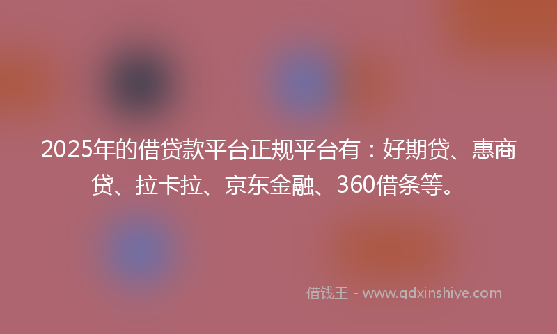 2025年的借贷款平台正规平台有：好期贷、惠商贷、拉卡拉、京东金融、360借条等。