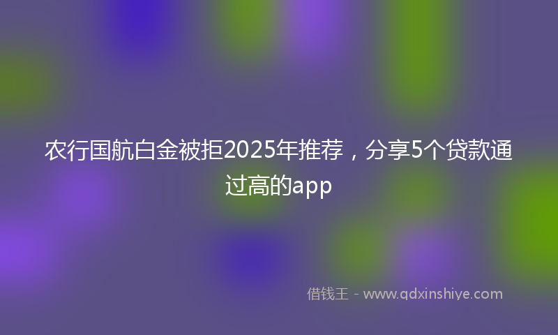 农行国航白金被拒2025年推荐，分享5个贷款通过高的app
