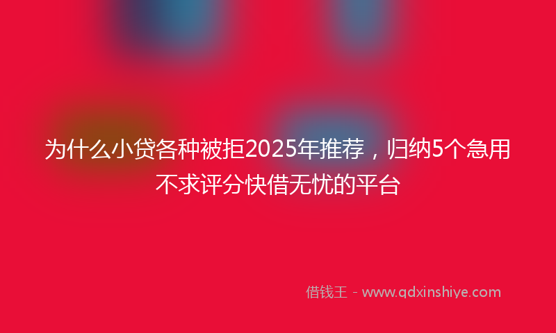 为什么小贷各种被拒2025年推荐，归纳5个急用不求评分快借无忧的平台