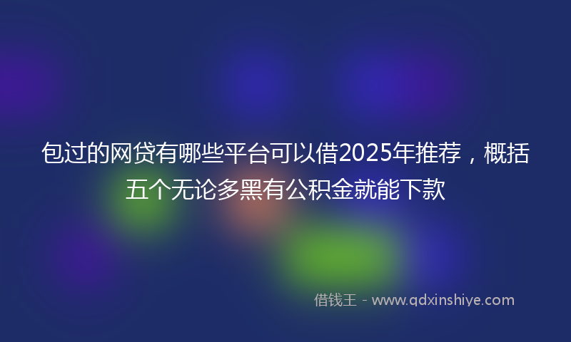 包过的网贷有哪些平台可以借2025年推荐，概括五个无论多黑有公积金就能下款