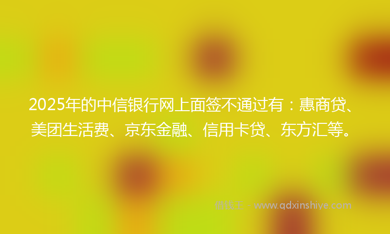 2025年的中信银行网上面签不通过有：惠商贷、美团生活费、京东金融、信用卡贷、东方汇等。
