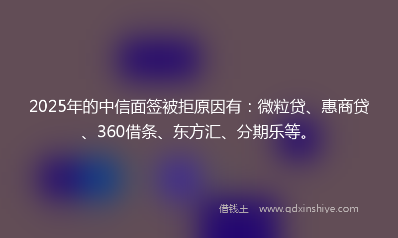 2025年的中信面签被拒原因有：微粒贷、惠商贷、360借条、东方汇、分期乐等。