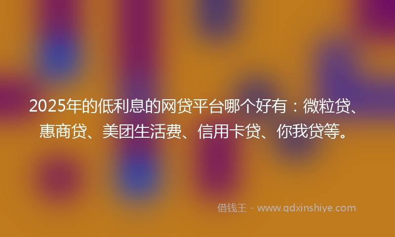 2025年的低利息的网贷平台哪个好有：微粒贷、惠商贷、美团生活费、信用卡贷、你我贷等。