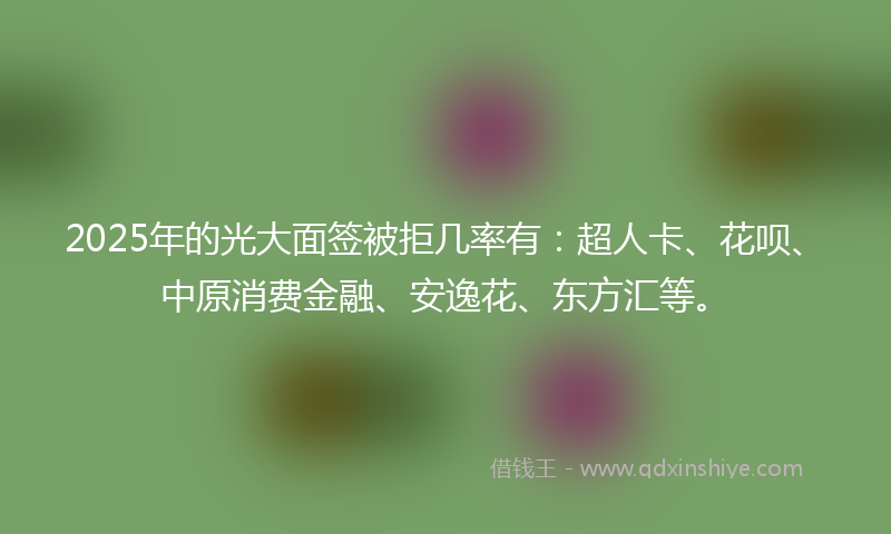 2025年的光大面签被拒几率有：超人卡、花呗、中原消费金融、安逸花、东方汇等。