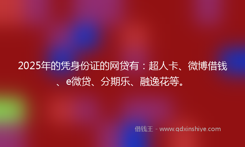 2025年的凭身份证的网贷有：超人卡、微博借钱、e微贷、分期乐、融逸花等。