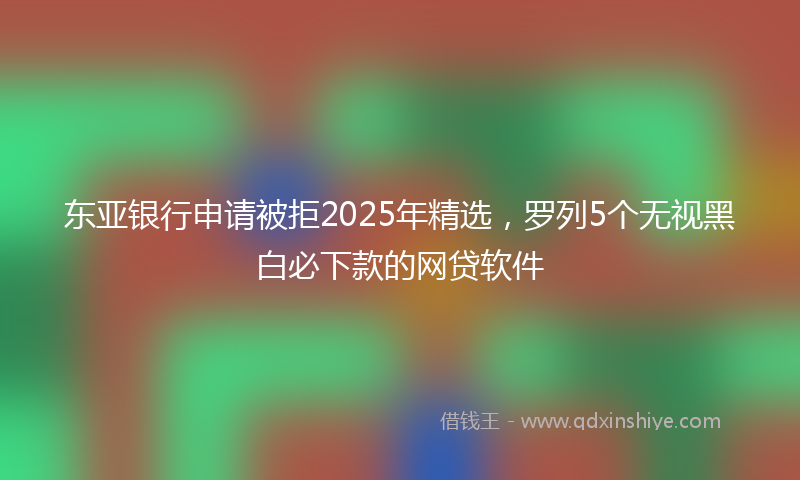 东亚银行申请被拒2025年精选，罗列5个无视黑白必下款的网贷软件