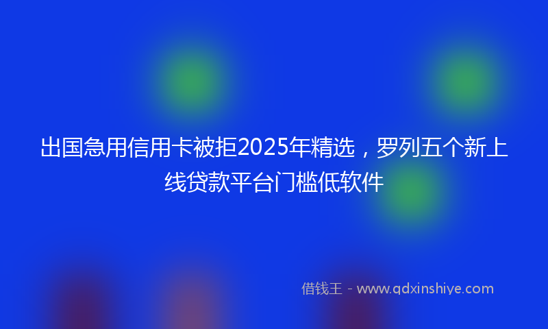 出国急用信用卡被拒2025年精选，罗列五个新上线贷款平台门槛低软件