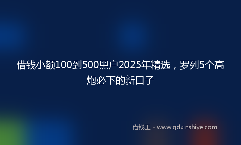 借钱小额100到500黑户2025年精选，罗列5个高炮必下的新口子