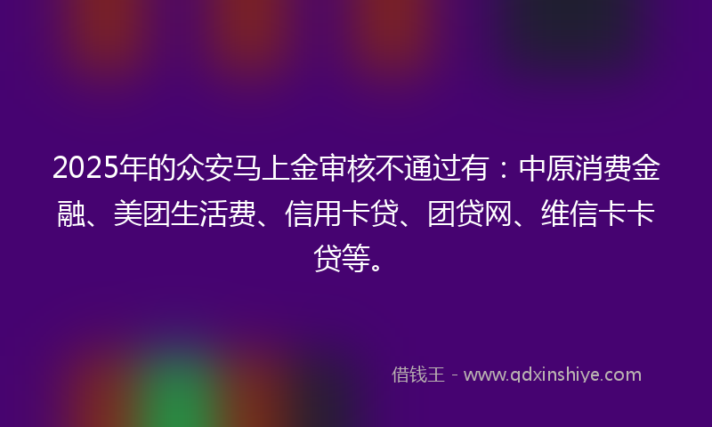 2025年的众安马上金审核不通过有：中原消费金融、美团生活费、信用卡贷、团贷网、维信卡卡贷等。