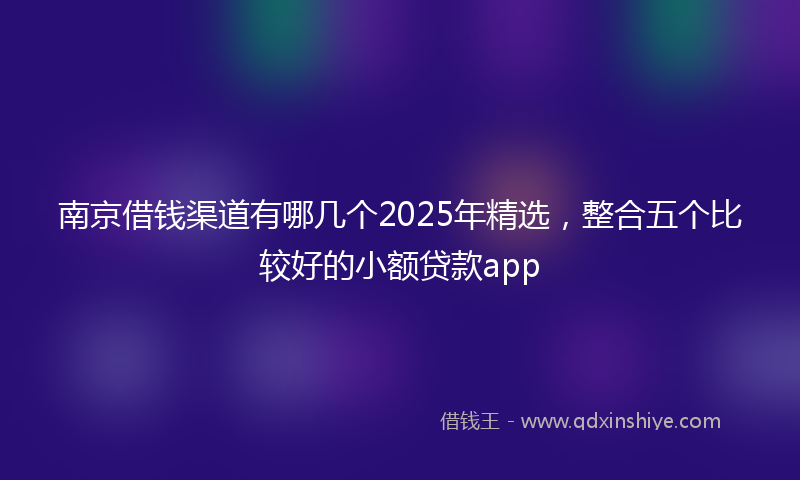 南京借钱渠道有哪几个2025年精选，整合五个比较好的小额贷款app