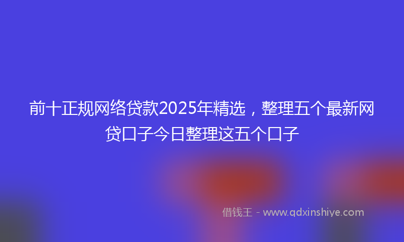 前十正规网络贷款2025年精选，整理五个最新网贷口子今日整理这五个口子