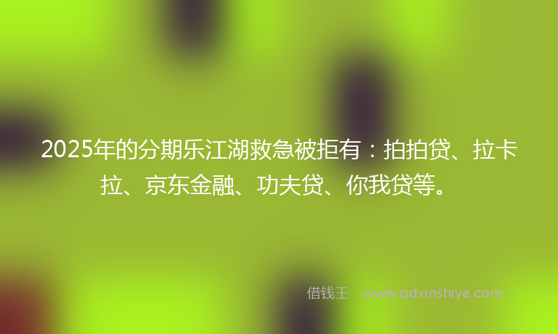 2025年的分期乐江湖救急被拒有：拍拍贷、拉卡拉、京东金融、功夫贷、你我贷等。