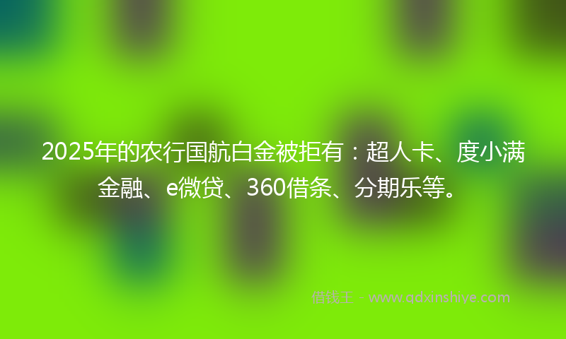 2025年的农行国航白金被拒有：超人卡、度小满金融、e微贷、360借条、分期乐等。