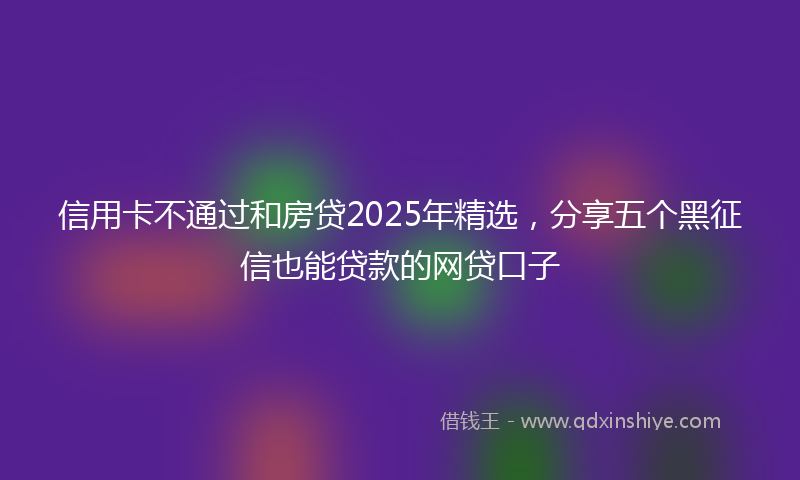 信用卡不通过和房贷2025年精选，分享五个黑征信也能贷款的网贷口子