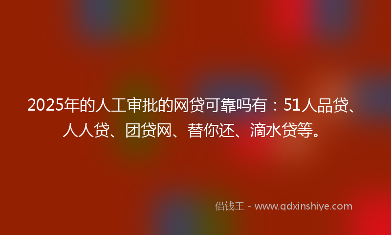 2025年的人工审批的网贷可靠吗有：51人品贷、人人贷、团贷网、替你还、滴水贷等。
