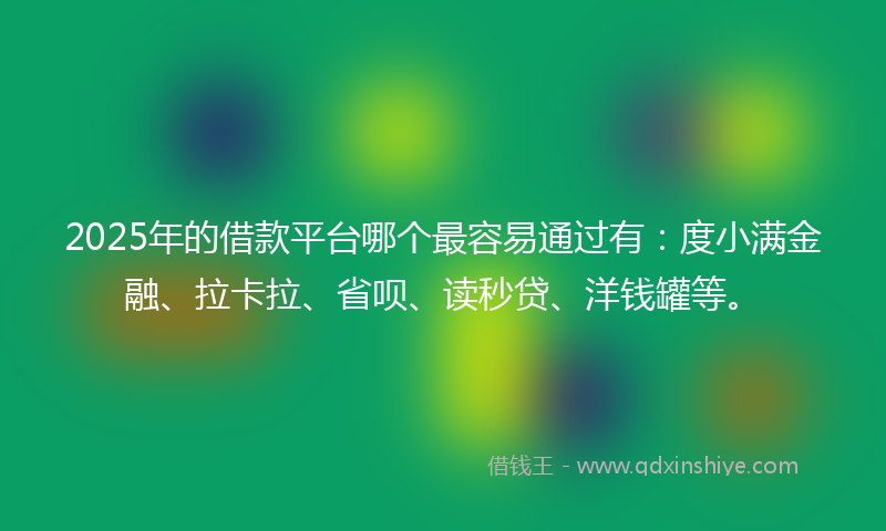 2025年的借款平台哪个最容易通过有：度小满金融、拉卡拉、省呗、读秒贷、洋钱罐等。