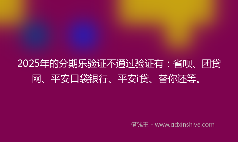 2025年的分期乐验证不通过验证有：省呗、团贷网、平安口袋银行、平安i贷、替你还等。
