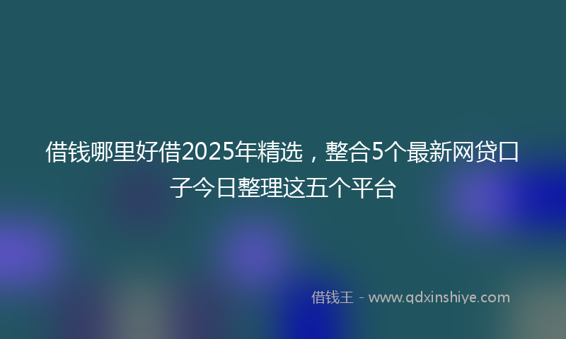 借钱哪里好借2025年精选，整合5个最新网贷口子今日整理这五个平台