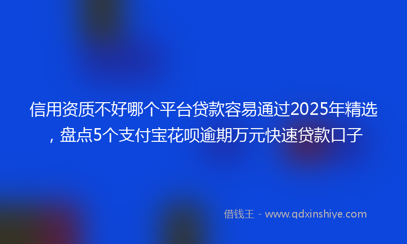 信用资质不好哪个平台贷款容易通过2025年精选，盘点5个支付宝花呗逾期万元快速贷款口子