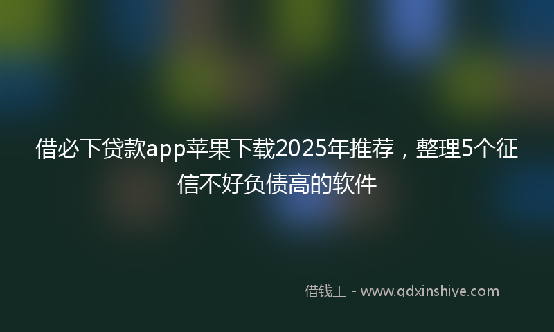 借必下贷款app苹果下载2025年推荐，整理5个征信不好负债高的软件