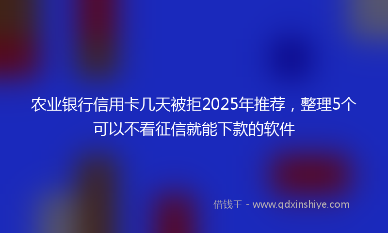 农业银行信用卡几天被拒2025年推荐，整理5个可以不看征信就能下款的软件