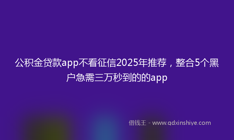 公积金贷款app不看征信2025年推荐，整合5个黑户急需三万秒到的的app