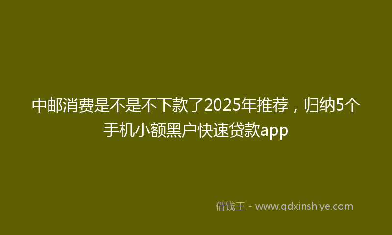 中邮消费是不是不下款了2025年推荐，归纳5个手机小额黑户快速贷款app