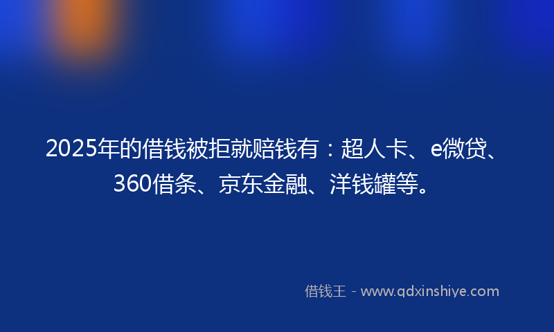 2025年的借钱被拒就赔钱有：超人卡、e微贷、360借条、京东金融、洋钱罐等。