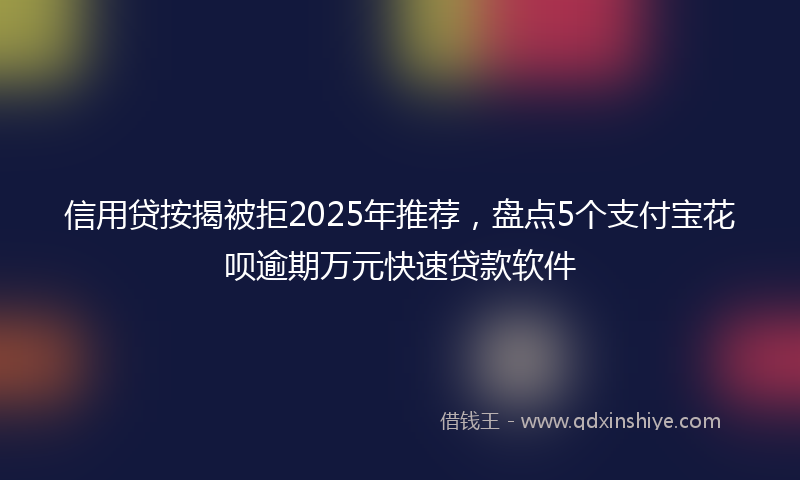 信用贷按揭被拒2025年推荐，盘点5个支付宝花呗逾期万元快速贷款软件