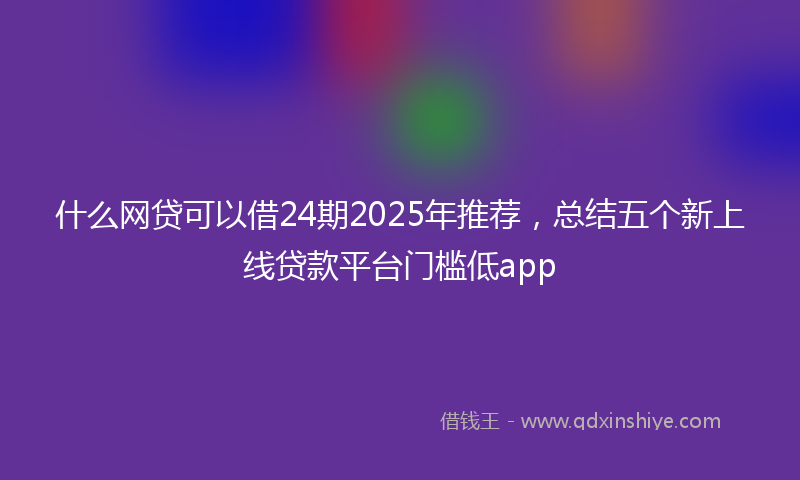什么网贷可以借24期2025年推荐，总结五个新上线贷款平台门槛低app