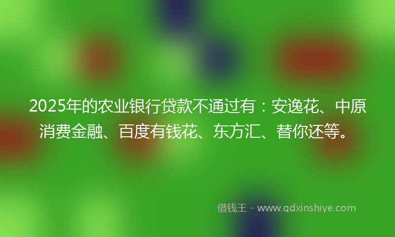 2025年的农业银行贷款不通过有：安逸花、中原消费金融、百度有钱花、东方汇、替你还等。